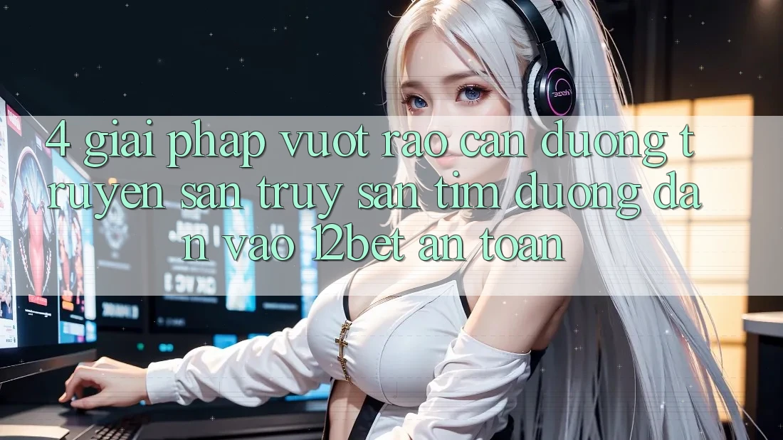 4. Giải Pháp Vượt Rào Cản Đường Truyền: Săn truy săn tìm Đường dẫn Vào 12bet An Toàn