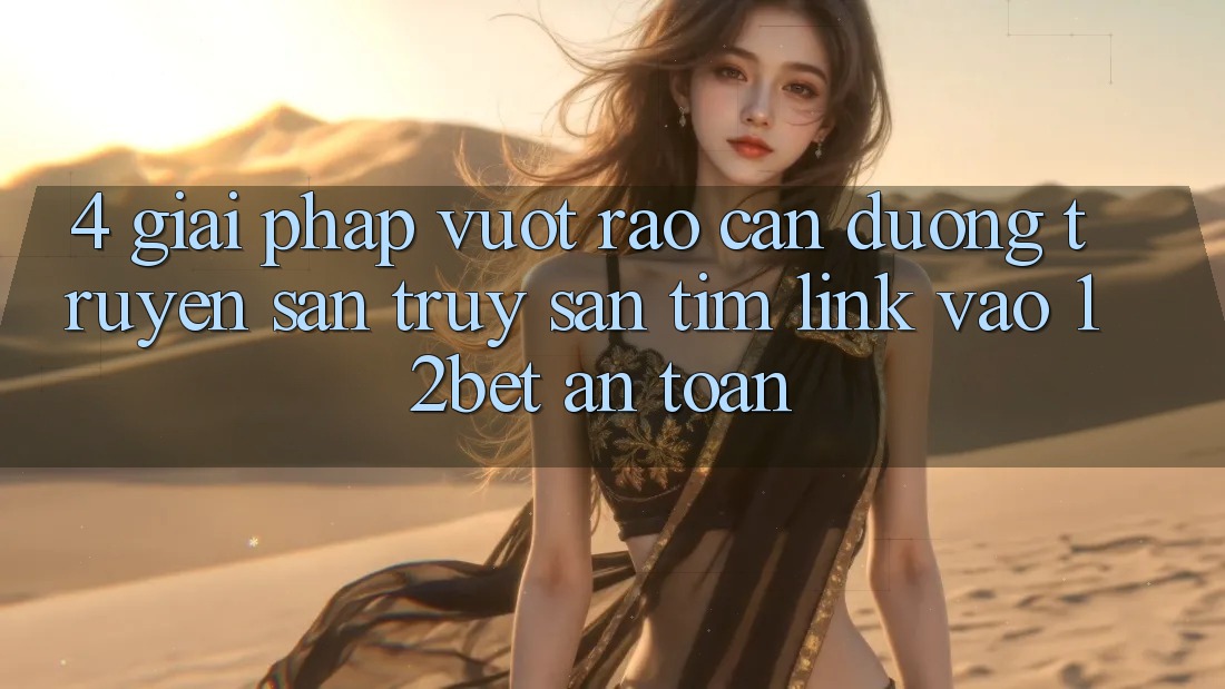 4. Giải Pháp Vượt Rào Cản Đường Truyền: Săn truy săn tìm Link Vào 12bet An Toàn