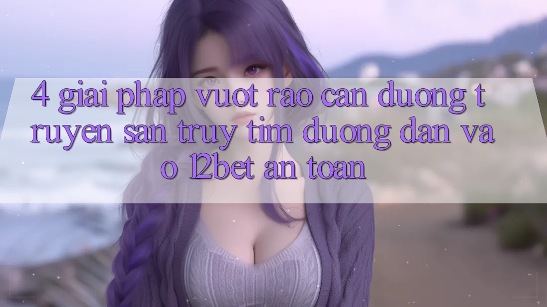 4. Giải Pháp Vượt Rào Cản Đường Truyền: Săn truy tìm Đường dẫn Vào 12bet An Toàn 4. Giải Pháp Vượt Rào Cản Đường Truyền: Săn truy tìm Đường dẫn Vào 12bet An Toàn