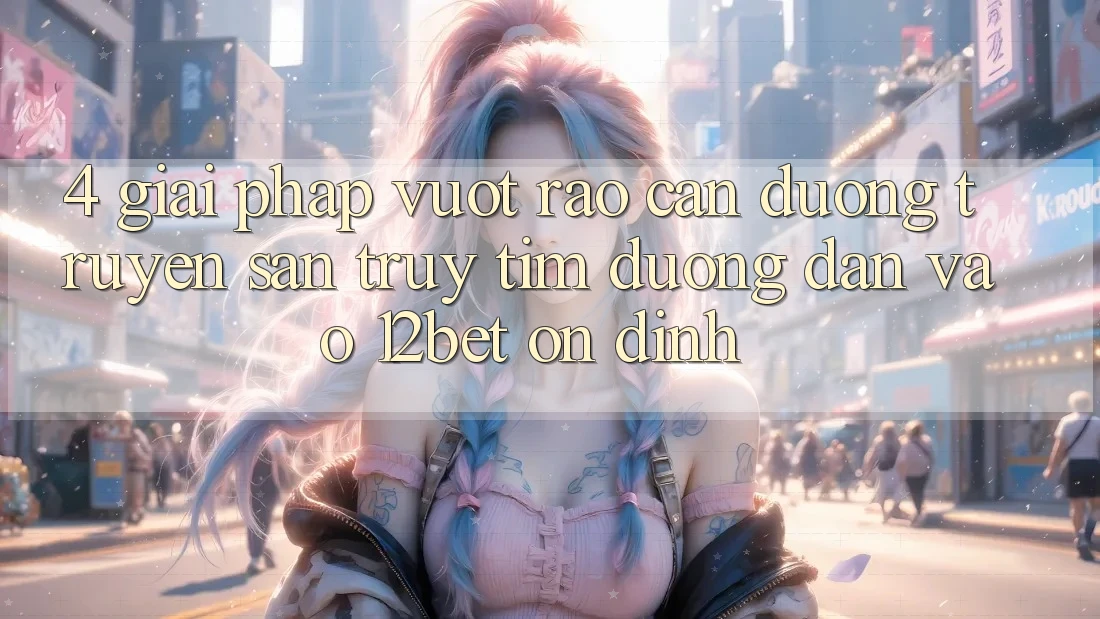 4. Giải Pháp Vượt Rào Cản Đường Truyền: Săn truy tìm Đường dẫn Vào 12bet Ổn định