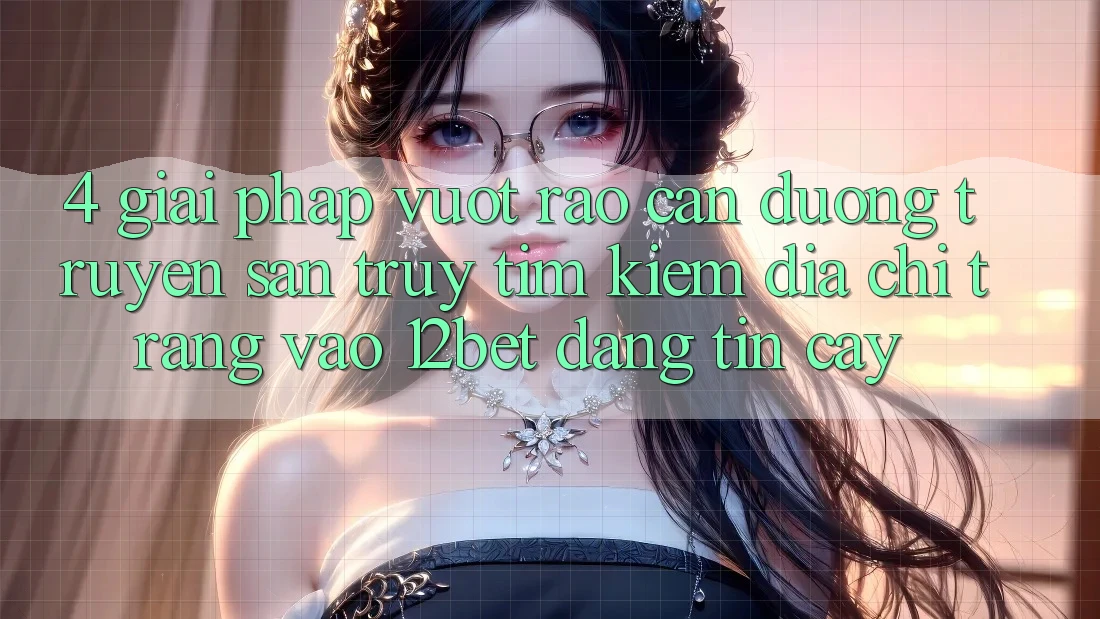 4. Giải Pháp Vượt Rào Cản Đường Truyền: Săn truy tìm Kiếm Địa chỉ trang Vào 12bet Đáng tin cậy