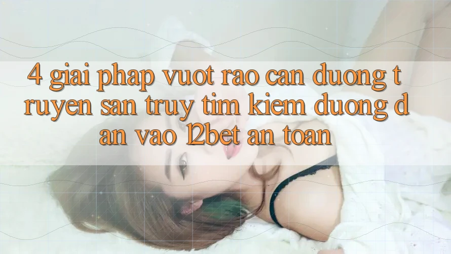 4. Giải Pháp Vượt Rào Cản Đường Truyền: Săn truy tìm Kiếm Đường dẫn Vào 12bet An Toàn