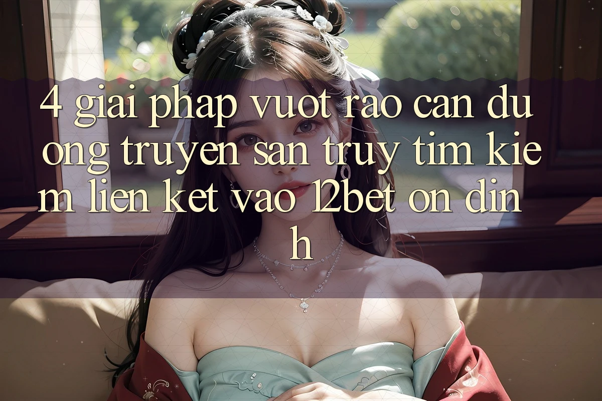 4. Giải Pháp Vượt Rào Cản Đường Truyền: Săn truy tìm Kiếm Liên kết Vào 12bet Ổn định