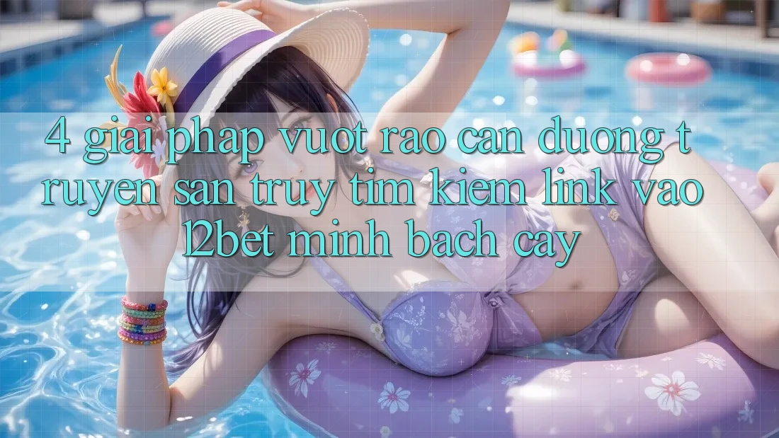 4. Giải Pháp Vượt Rào Cản Đường Truyền: Săn truy tìm Kiếm Link Vào 12bet Minh bạch cậy 4. Giải Pháp Vượt Rào Cản Đường Truyền: Săn truy tìm Kiếm Link Vào 12bet Minh bạch cậy