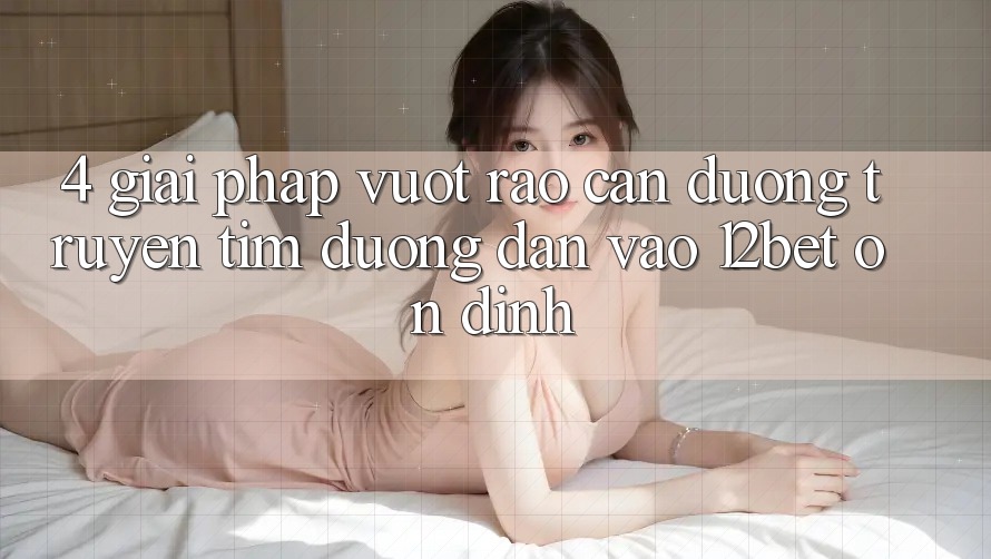 4. Giải Pháp Vượt Rào Cản Đường Truyền: Tìm Đường dẫn Vào 12bet Ổn định 4. Giải Pháp Vượt Rào Cản Đường Truyền: Tìm Đường dẫn Vào 12bet Ổn định