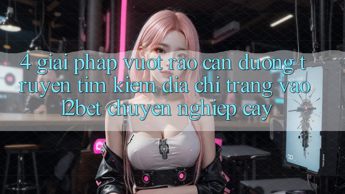 4. Giải Pháp Vượt Rào Cản Đường Truyền: Tìm Kiếm Địa chỉ trang Vào 12bet Chuyên nghiệp cậy 4. Giải Pháp Vượt Rào Cản Đường Truyền: Tìm Kiếm Địa chỉ trang Vào 12bet Chuyên nghiệp cậy