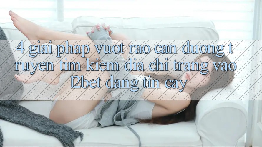4. Giải Pháp Vượt Rào Cản Đường Truyền: Tìm kiếm Địa chỉ trang Vào 12bet Đáng tin cậy