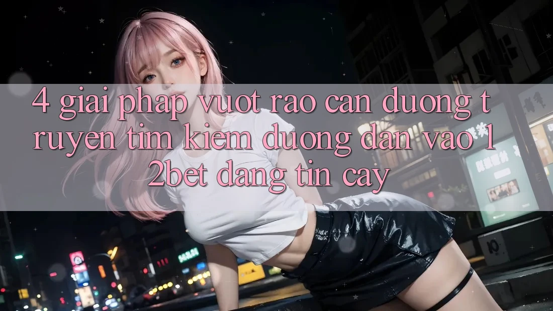 4. Giải Pháp Vượt Rào Cản Đường Truyền: Tìm Kiếm Đường dẫn Vào 12bet Đáng tin cậy