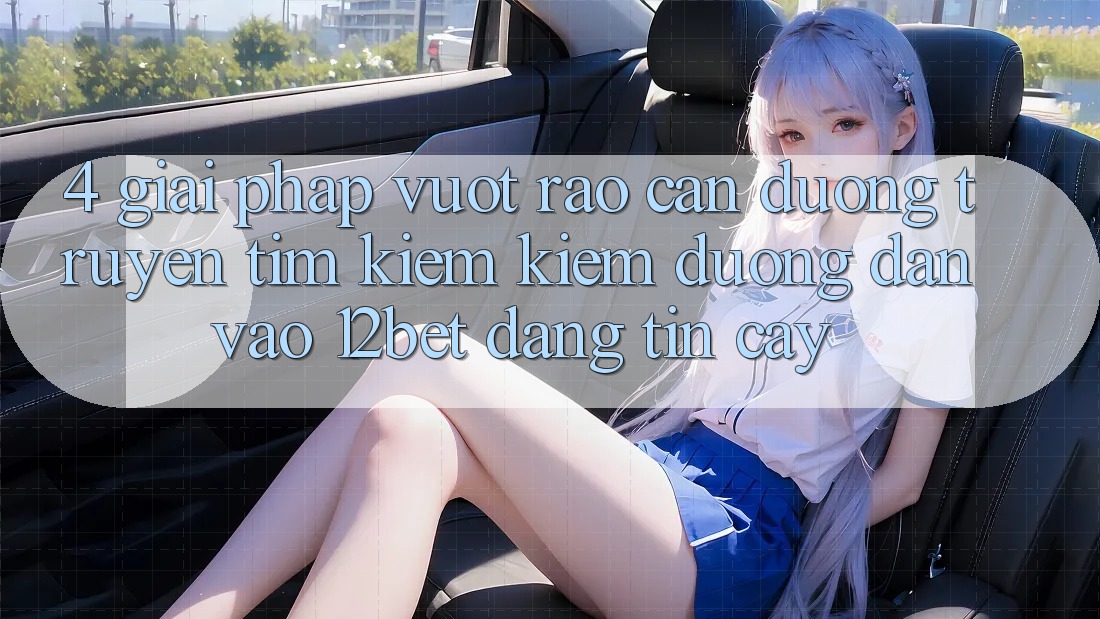 4. Giải Pháp Vượt Rào Cản Đường Truyền: Tìm kiếm Kiếm Đường dẫn Vào 12bet Đáng tin cậy 4. Giải Pháp Vượt Rào Cản Đường Truyền: Tìm kiếm Kiếm Đường dẫn Vào 12bet Đáng tin cậy