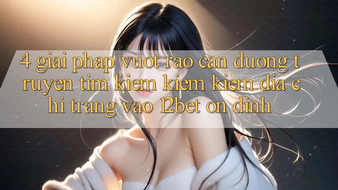 4. Giải Pháp Vượt Rào Cản Đường Truyền: Tìm kiếm kiếm Kiếm Địa chỉ trang Vào 12bet Ổn định