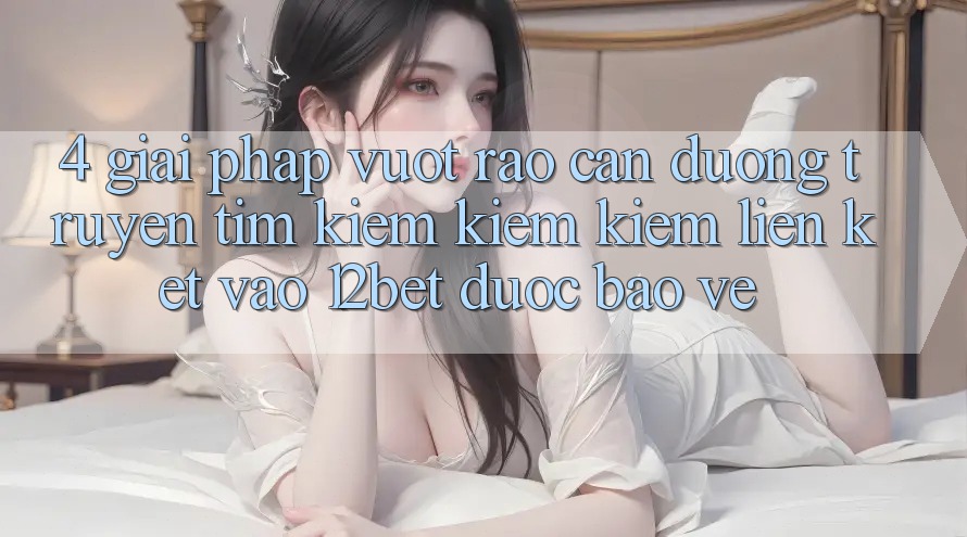 4. Giải Pháp Vượt Rào Cản Đường Truyền: Tìm kiếm kiếm Kiếm Liên kết Vào 12bet Được bảo vệ 4. Giải Pháp Vượt Rào Cản Đường Truyền: Tìm kiếm kiếm Kiếm Liên kết Vào 12bet Được bảo vệ