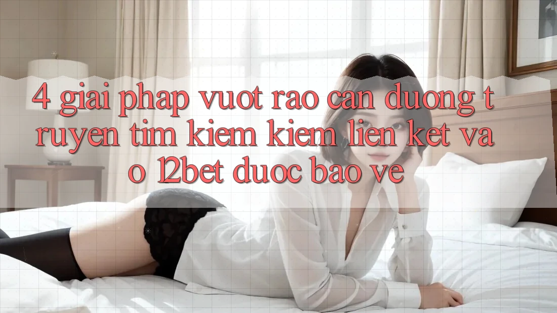 4. Giải Pháp Vượt Rào Cản Đường Truyền: Tìm kiếm Kiếm Liên kết Vào 12bet Được bảo vệ 4. Giải Pháp Vượt Rào Cản Đường Truyền: Tìm kiếm Kiếm Liên kết Vào 12bet Được bảo vệ