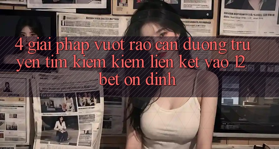 4. Giải Pháp Vượt Rào Cản Đường Truyền: Tìm kiếm Kiếm Liên kết Vào 12bet Ổn định 4. Giải Pháp Vượt Rào Cản Đường Truyền: Tìm kiếm Kiếm Liên kết Vào 12bet Ổn định