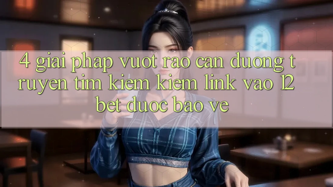 4. Giải Pháp Vượt Rào Cản Đường Truyền: Tìm kiếm Kiếm Link Vào 12bet Được bảo vệ 4. Giải Pháp Vượt Rào Cản Đường Truyền: Tìm kiếm Kiếm Link Vào 12bet Được bảo vệ