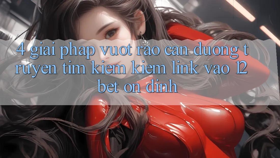4. Giải Pháp Vượt Rào Cản Đường Truyền: Tìm kiếm kiếm Link Vào 12bet Ổn định 4. Giải Pháp Vượt Rào Cản Đường Truyền: Tìm kiếm kiếm Link Vào 12bet Ổn định