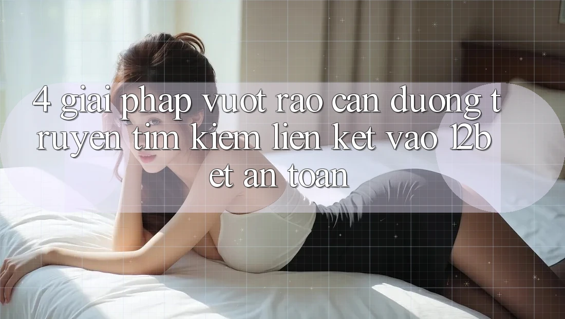 4. Giải Pháp Vượt Rào Cản Đường Truyền: Tìm Kiếm Liên kết Vào 12bet An Toàn