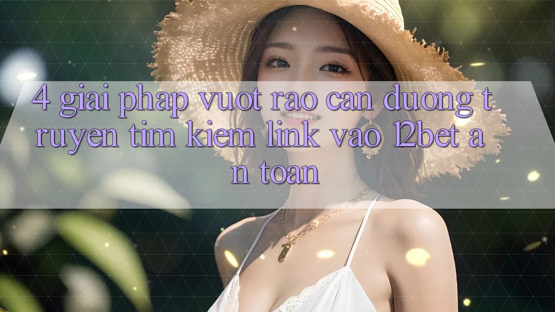 4. Giải Pháp Vượt Rào Cản Đường Truyền: Tìm Kiếm Link Vào 12bet An Toàn