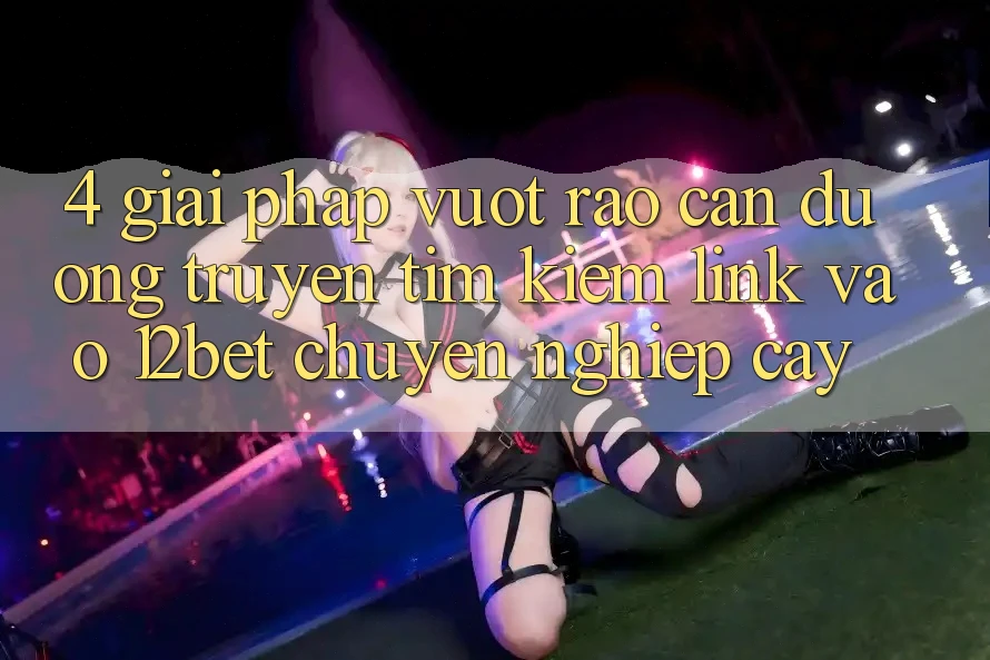 4. Giải Pháp Vượt Rào Cản Đường Truyền: Tìm Kiếm Link Vào 12bet Chuyên nghiệp cậy