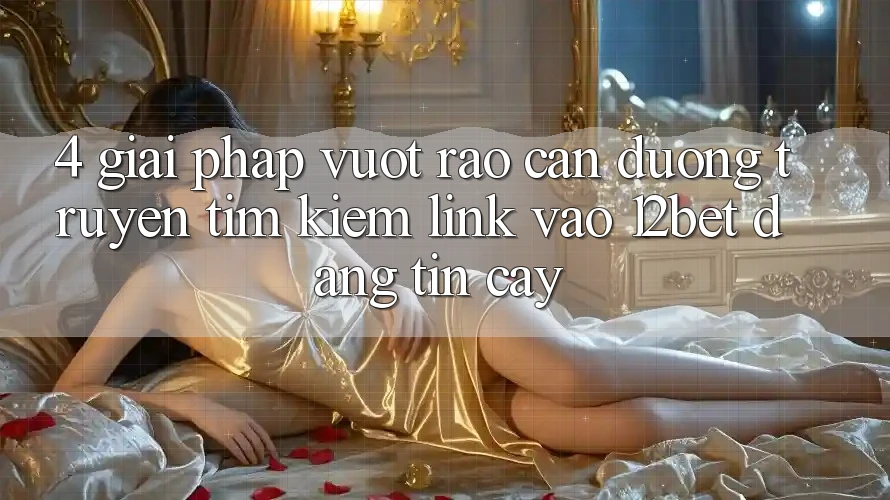 4. Giải Pháp Vượt Rào Cản Đường Truyền: Tìm Kiếm Link Vào 12bet Đáng tin cậy 4. Giải Pháp Vượt Rào Cản Đường Truyền: Tìm Kiếm Link Vào 12bet Đáng tin cậy