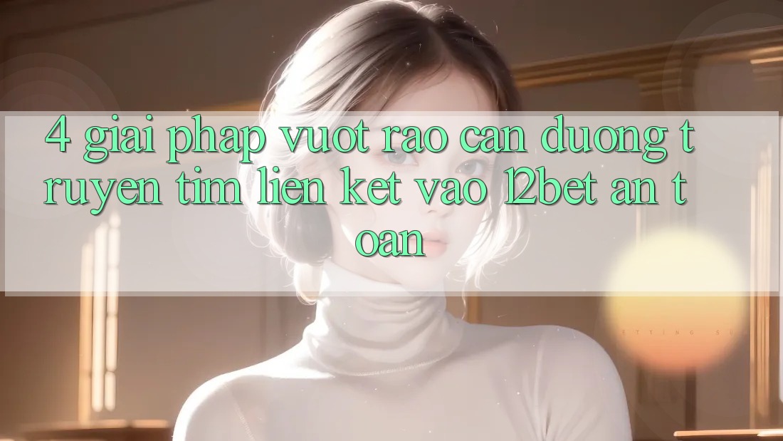 4. Giải Pháp Vượt Rào Cản Đường Truyền: Tìm Liên kết Vào 12bet An Toàn 4. Giải Pháp Vượt Rào Cản Đường Truyền: Tìm Liên kết Vào 12bet An Toàn