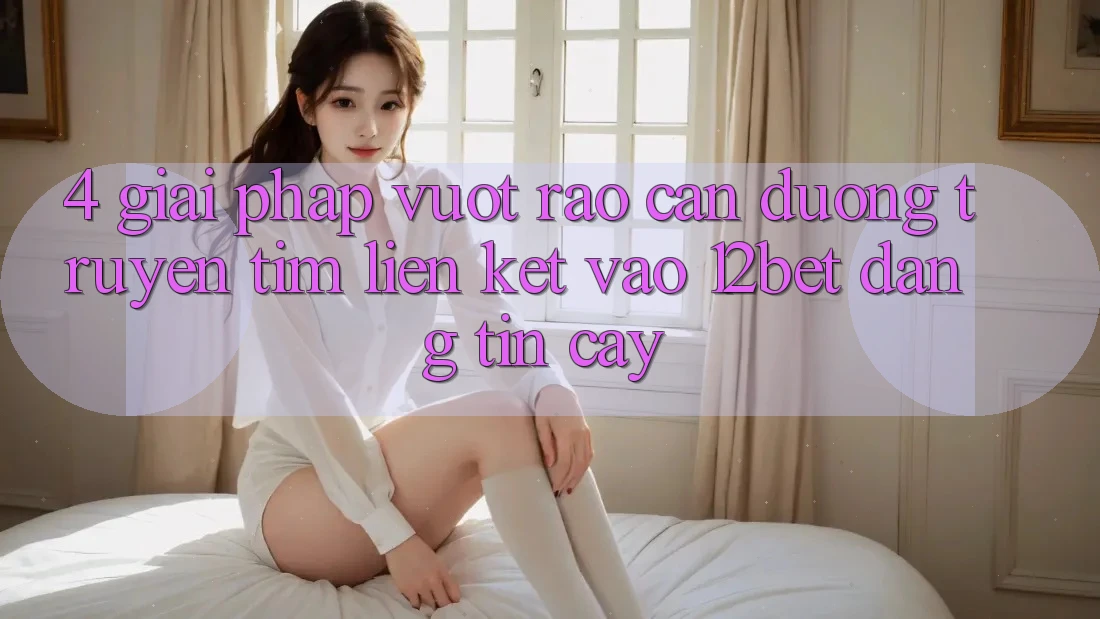 4. Giải Pháp Vượt Rào Cản Đường Truyền: Tìm Liên kết Vào 12bet Đáng tin cậy 4. Giải Pháp Vượt Rào Cản Đường Truyền: Tìm Liên kết Vào 12bet Đáng tin cậy