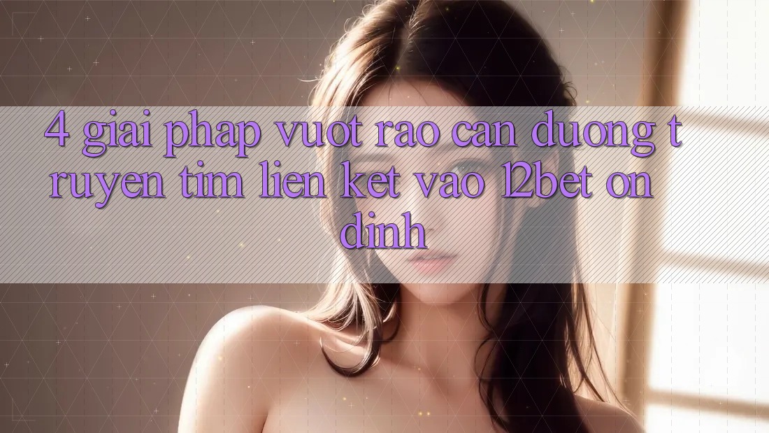 4. Giải Pháp Vượt Rào Cản Đường Truyền: Tìm Liên kết Vào 12bet Ổn định 4. Giải Pháp Vượt Rào Cản Đường Truyền: Tìm Liên kết Vào 12bet Ổn định