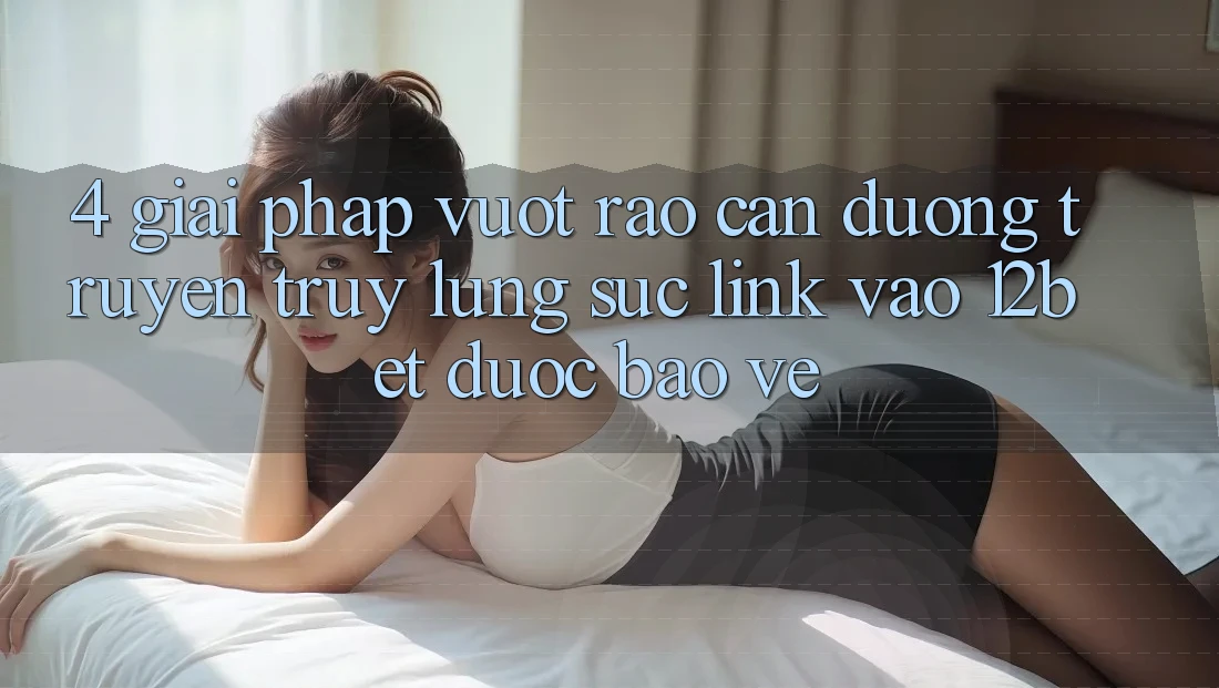 4. Giải Pháp Vượt Rào Cản Đường Truyền: Truy lùng sục Link Vào 12bet Được bảo vệ 4. Giải Pháp Vượt Rào Cản Đường Truyền: Truy lùng sục Link Vào 12bet Được bảo vệ