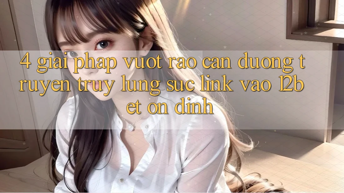 4. Giải Pháp Vượt Rào Cản Đường Truyền: Truy lùng sục Link Vào 12bet Ổn định