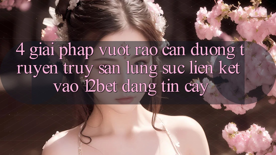 4. Giải Pháp Vượt Rào Cản Đường Truyền: Truy săn lùng sục Liên kết Vào 12bet Đáng tin cậy