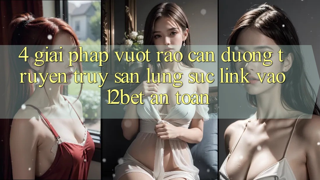 4. Giải Pháp Vượt Rào Cản Đường Truyền: Truy săn lùng sục Link Vào 12bet An Toàn