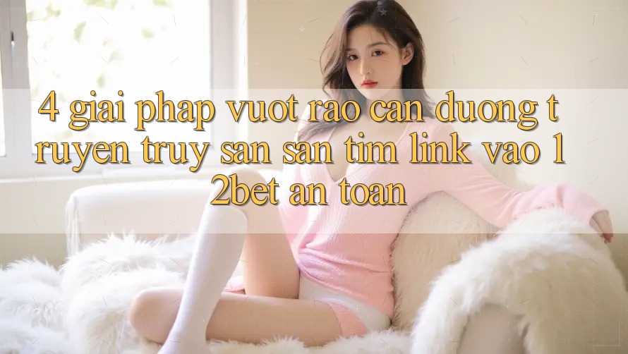 4. Giải Pháp Vượt Rào Cản Đường Truyền: Truy săn săn tìm Link Vào 12bet An Toàn 4. Giải Pháp Vượt Rào Cản Đường Truyền: Truy săn săn tìm Link Vào 12bet An Toàn