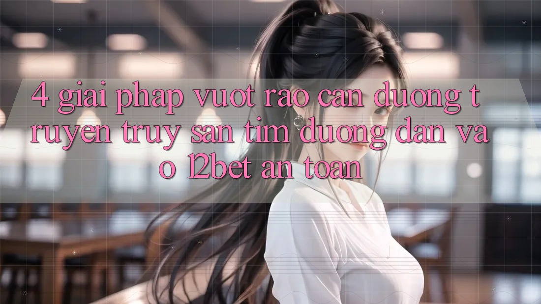4. Giải Pháp Vượt Rào Cản Đường Truyền: Truy săn tìm Đường dẫn Vào 12bet An Toàn 4. Giải Pháp Vượt Rào Cản Đường Truyền: Truy săn tìm Đường dẫn Vào 12bet An Toàn