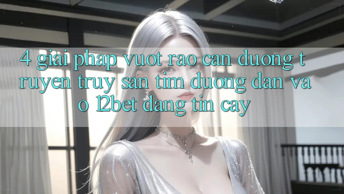 4. Giải Pháp Vượt Rào Cản Đường Truyền: Truy săn tìm Đường dẫn Vào 12bet Đáng tin cậy 4. Giải Pháp Vượt Rào Cản Đường Truyền: Truy săn tìm Đường dẫn Vào 12bet Đáng tin cậy