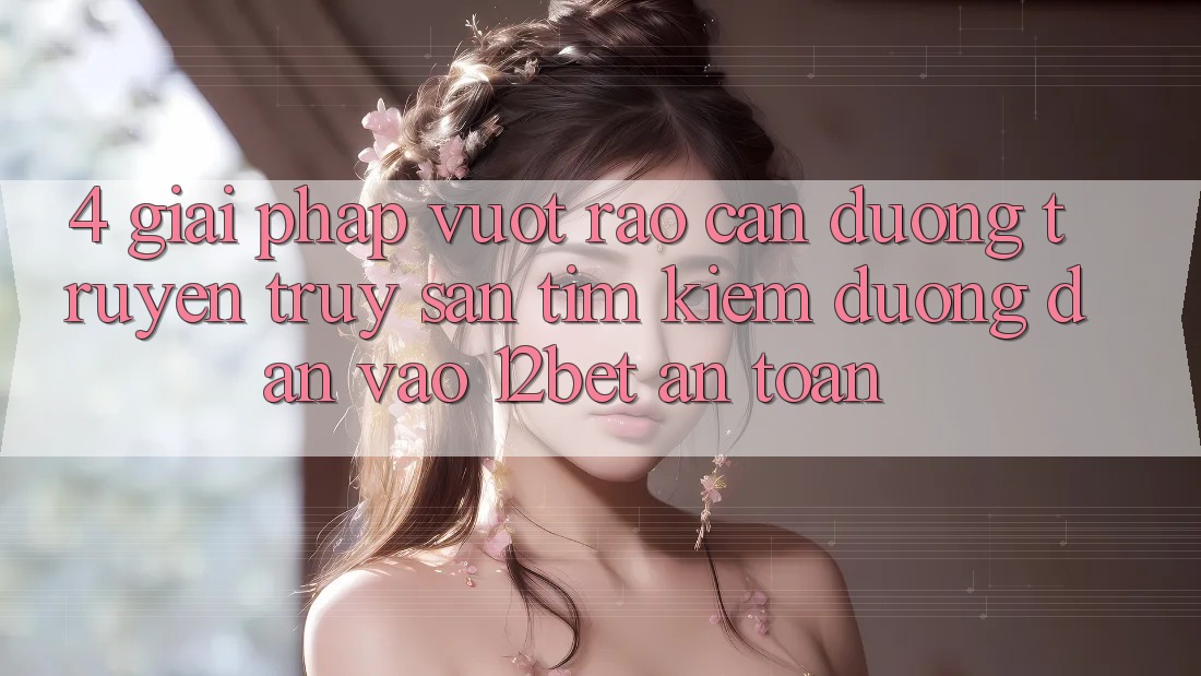 4. Giải Pháp Vượt Rào Cản Đường Truyền: Truy săn tìm Kiếm Đường dẫn Vào 12bet An toàn 4. Giải Pháp Vượt Rào Cản Đường Truyền: Truy săn tìm Kiếm Đường dẫn Vào 12bet An toàn
