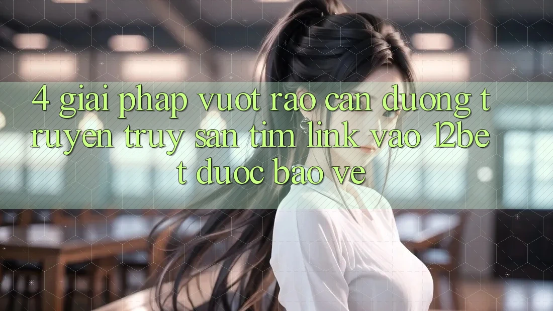 4. Giải Pháp Vượt Rào Cản Đường Truyền: Truy săn tìm Link Vào 12bet Được bảo vệ 4. Giải Pháp Vượt Rào Cản Đường Truyền: Truy săn tìm Link Vào 12bet Được bảo vệ