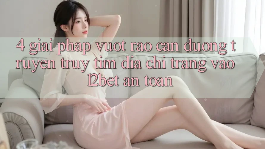 4. Giải Pháp Vượt Rào Cản Đường Truyền: Truy tìm Địa chỉ trang Vào 12bet An Toàn 4. Giải Pháp Vượt Rào Cản Đường Truyền: Truy tìm Địa chỉ trang Vào 12bet An Toàn