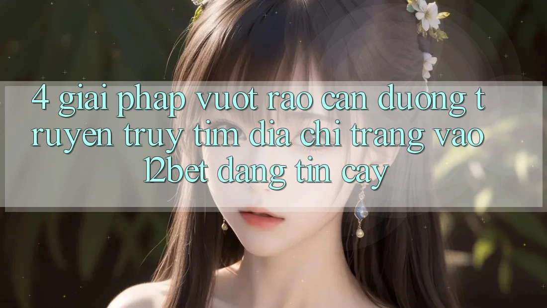 4. Giải Pháp Vượt Rào Cản Đường Truyền: Truy tìm Địa chỉ trang Vào 12bet Đáng tin cậy