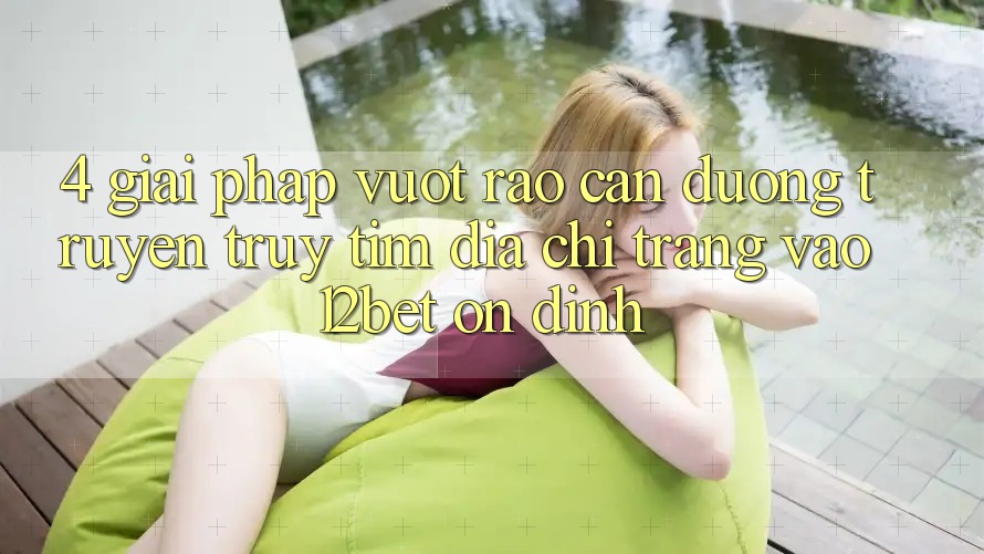 4. Giải Pháp Vượt Rào Cản Đường Truyền: Truy tìm Địa chỉ trang Vào 12bet Ổn định