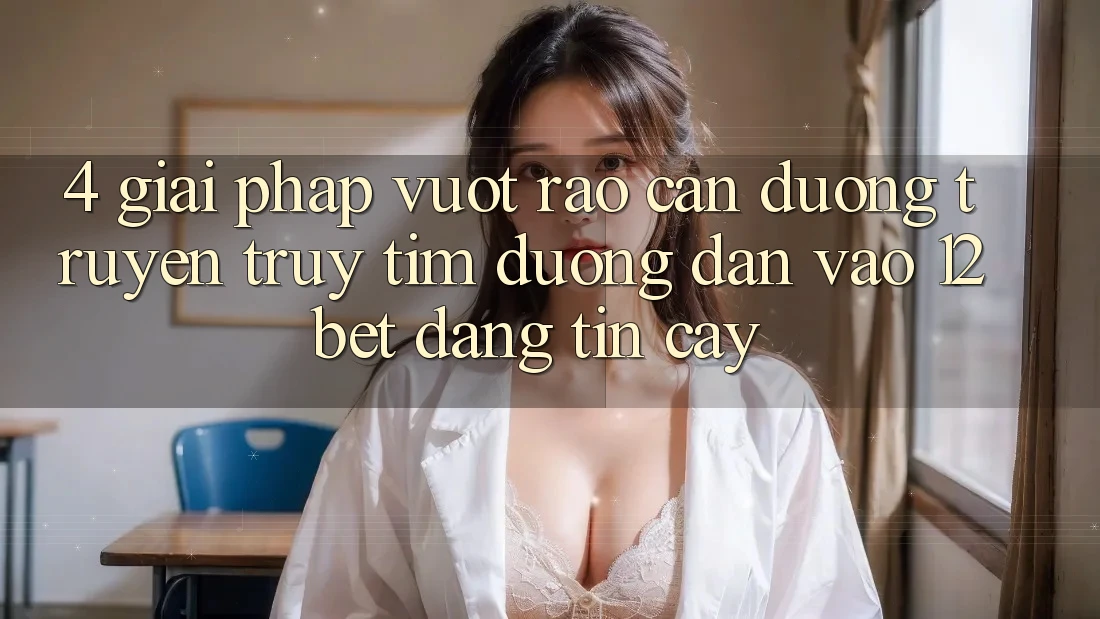 4. Giải Pháp Vượt Rào Cản Đường Truyền: Truy tìm Đường dẫn Vào 12bet Đáng tin cậy