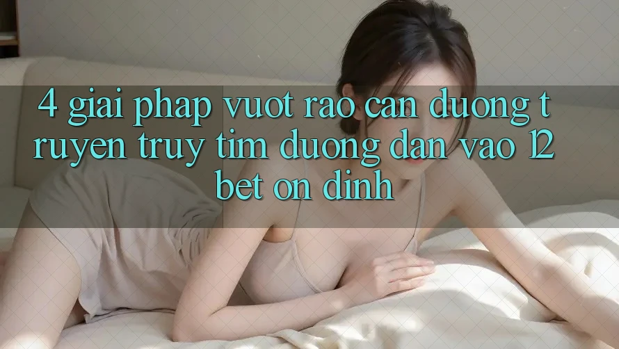 4. Giải Pháp Vượt Rào Cản Đường Truyền: Truy tìm Đường dẫn Vào 12bet Ổn định 4. Giải Pháp Vượt Rào Cản Đường Truyền: Truy tìm Đường dẫn Vào 12bet Ổn định