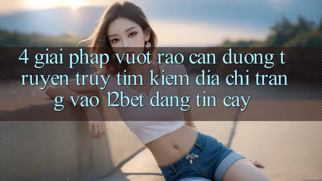4. Giải Pháp Vượt Rào Cản Đường Truyền: Truy tìm Kiếm Địa chỉ trang Vào 12bet Đáng tin cậy 4. Giải Pháp Vượt Rào Cản Đường Truyền: Truy tìm Kiếm Địa chỉ trang Vào 12bet Đáng tin cậy