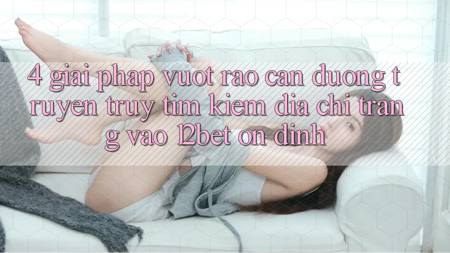 4. Giải Pháp Vượt Rào Cản Đường Truyền: Truy tìm kiếm Địa chỉ trang Vào 12bet Ổn định