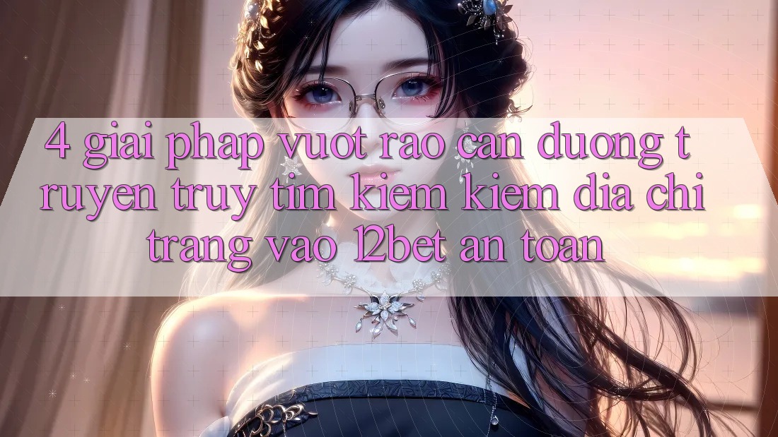 4. Giải Pháp Vượt Rào Cản Đường Truyền: Truy tìm kiếm Kiếm Địa chỉ trang Vào 12bet An Toàn