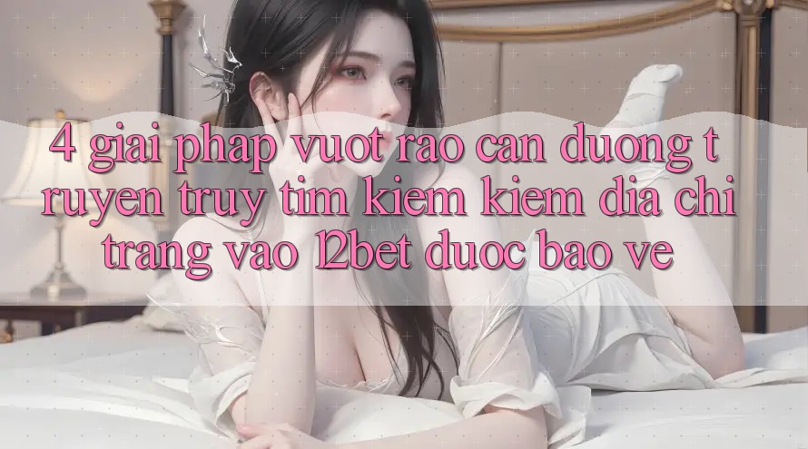 4. Giải Pháp Vượt Rào Cản Đường Truyền: Truy tìm kiếm Kiếm Địa chỉ trang Vào 12bet Được bảo vệ 4. Giải Pháp Vượt Rào Cản Đường Truyền: Truy tìm kiếm Kiếm Địa chỉ trang Vào 12bet Được bảo vệ