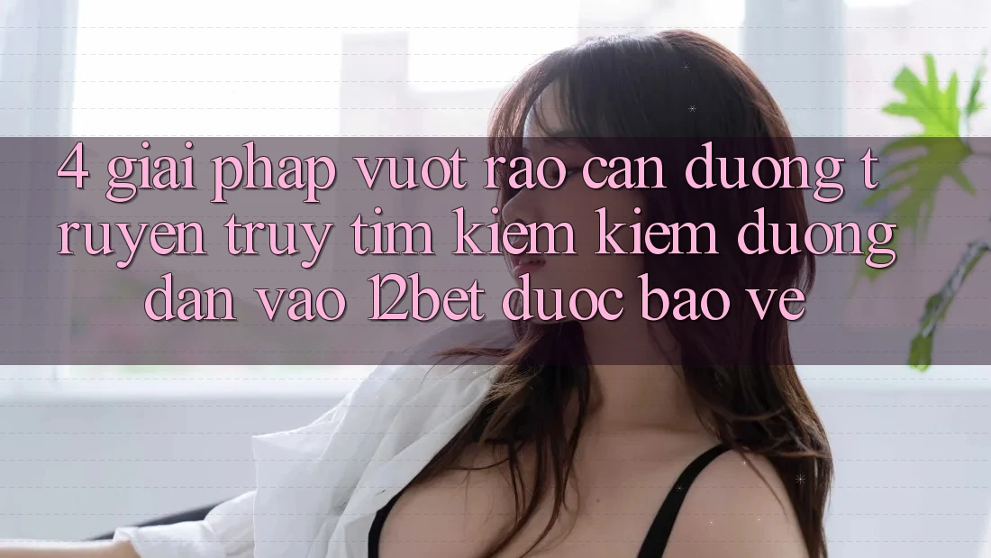 4. Giải Pháp Vượt Rào Cản Đường Truyền: Truy tìm kiếm Kiếm Đường dẫn Vào 12bet Được bảo vệ 4. Giải Pháp Vượt Rào Cản Đường Truyền: Truy tìm kiếm Kiếm Đường dẫn Vào 12bet Được bảo vệ
