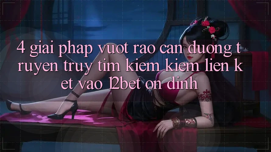 4. Giải Pháp Vượt Rào Cản Đường Truyền: Truy tìm kiếm kiếm Liên kết Vào 12bet Ổn định 4. Giải Pháp Vượt Rào Cản Đường Truyền: Truy tìm kiếm kiếm Liên kết Vào 12bet Ổn định