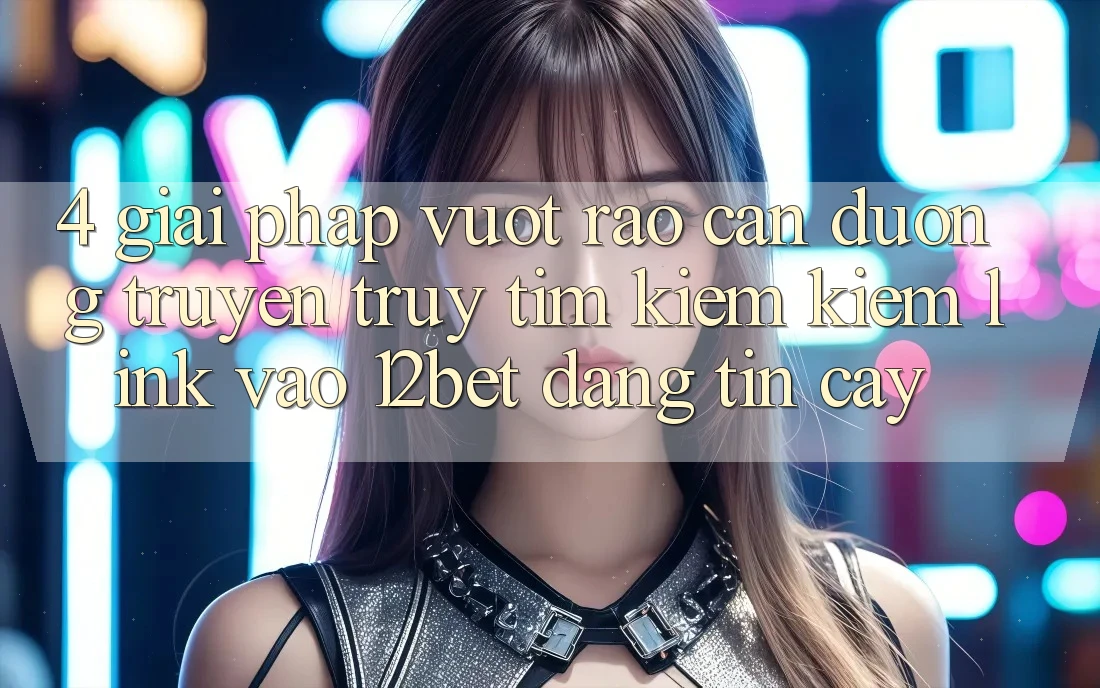 4. Giải Pháp Vượt Rào Cản Đường Truyền: Truy tìm kiếm kiếm Link Vào 12bet Đáng tin cậy 4. Giải Pháp Vượt Rào Cản Đường Truyền: Truy tìm kiếm kiếm Link Vào 12bet Đáng tin cậy