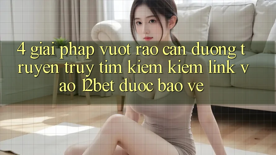 4. Giải Pháp Vượt Rào Cản Đường Truyền: Truy tìm kiếm Kiếm Link Vào 12bet Được bảo vệ