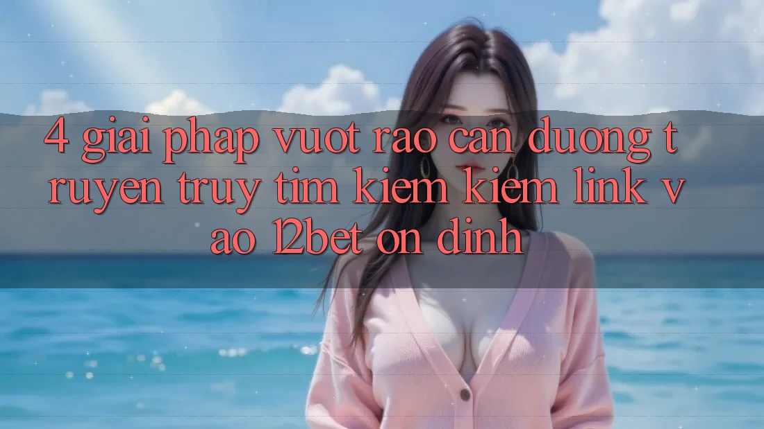 4. Giải Pháp Vượt Rào Cản Đường Truyền: Truy tìm kiếm kiếm Link Vào 12bet Ổn định