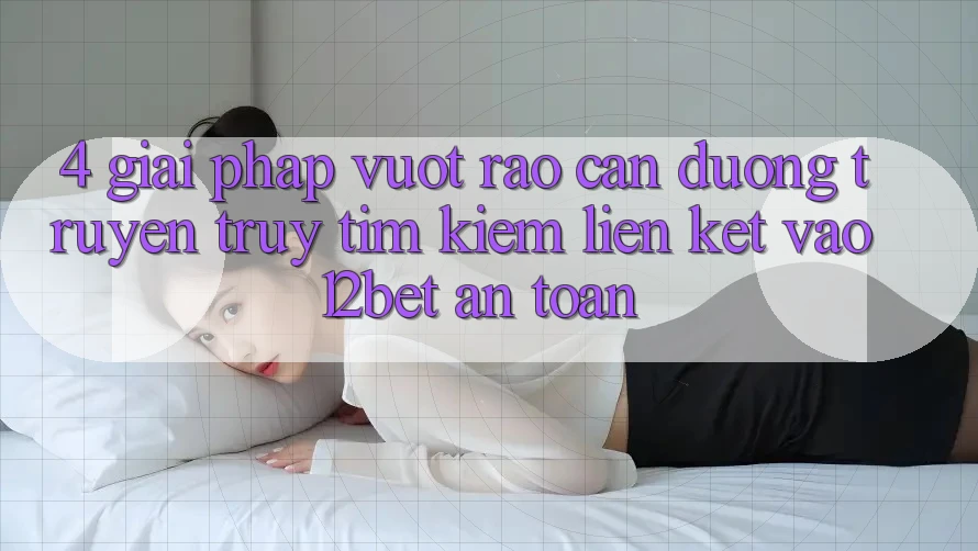 4. Giải Pháp Vượt Rào Cản Đường Truyền: Truy tìm Kiếm Liên kết Vào 12bet An Toàn 4. Giải Pháp Vượt Rào Cản Đường Truyền: Truy tìm Kiếm Liên kết Vào 12bet An Toàn